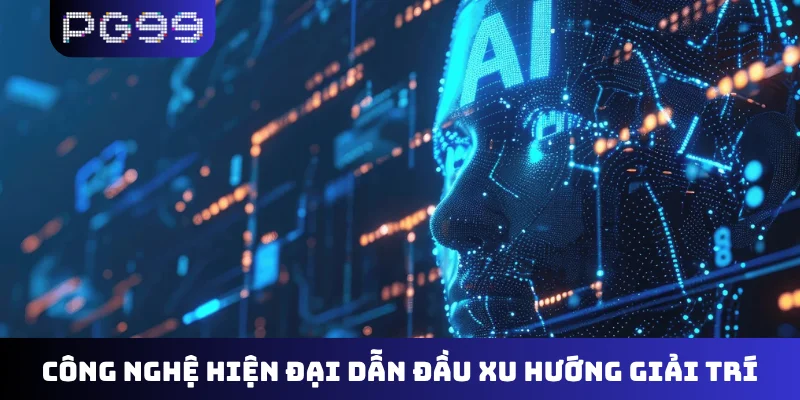 Công nghệ hiện đại dẫn đầu xu hướng giải trí